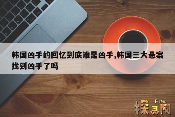 韩国凶手的回忆到底谁是凶手,韩国三大悬案找到凶手了吗