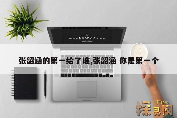 张韶涵的第一给了谁,张韶涵 你是第一个