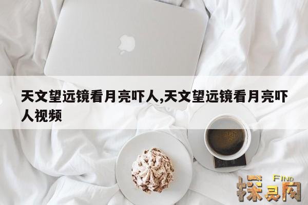 天文望远镜看月亮吓人,天文望远镜看月亮吓人视频