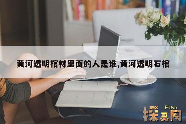 黄河透明棺材里面的人是谁,黄河透明石棺