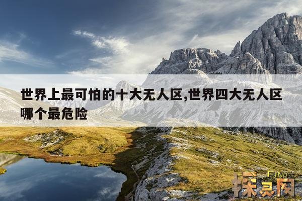 世界上最可怕的十大无人区,世界四大无人区哪个最危险