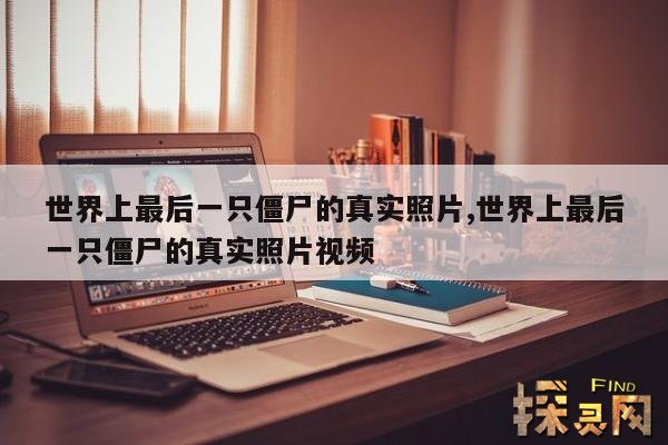 世界上最后一只僵尸的真实照片,世界上最后一只僵尸的真实照片视频