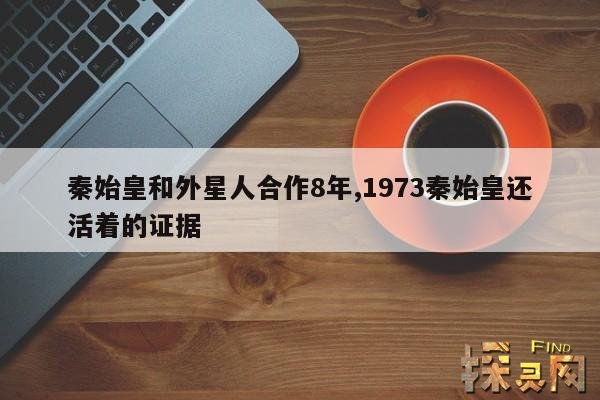 秦始皇和外星人合作8年,1973秦始皇还活着的证据