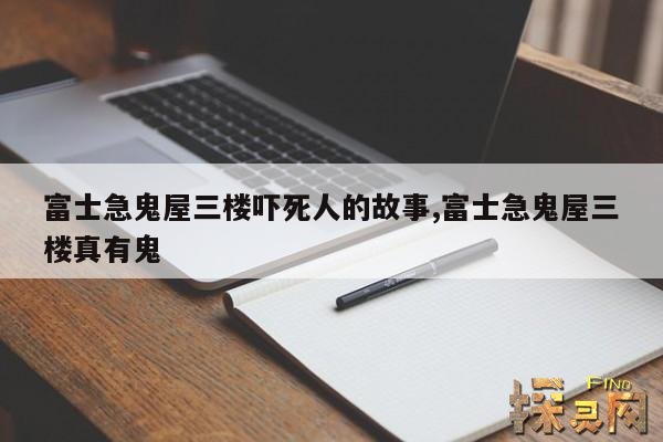 富士急鬼屋三楼吓死人的故事,富士急鬼屋三楼真有鬼