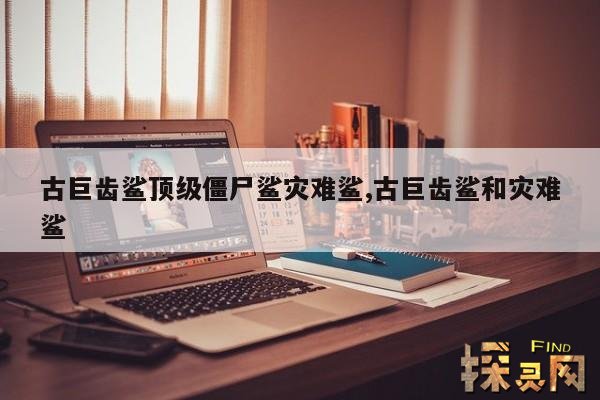 古巨齿鲨顶级僵尸鲨灾难鲨,古巨齿鲨和灾难鲨