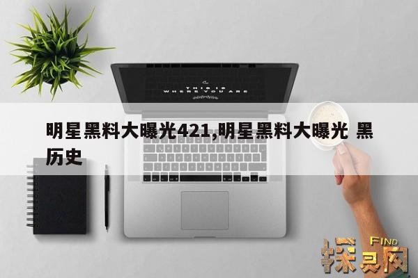 明星黑料大曝光421,明星黑料大曝光 黑历史