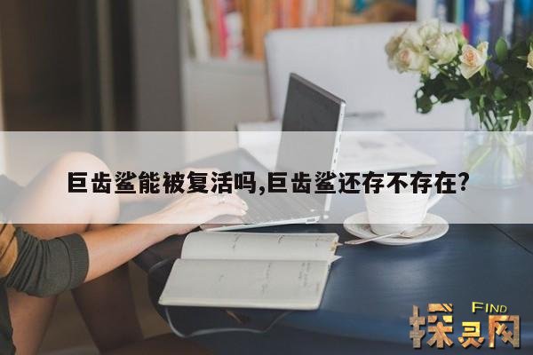 巨齿鲨能被复活吗,巨齿鲨还存不存在?