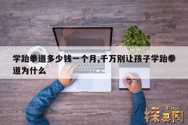 学跆拳道多少钱一个月,千万别让孩子学跆拳道为什么