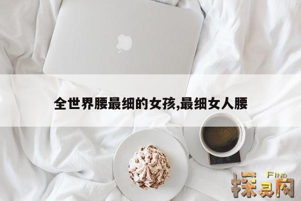 全世界腰最细的女孩,最细女人腰