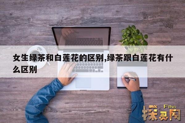 女生绿茶和白莲花的区别,绿茶跟白莲花有什么区别