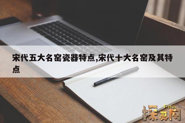 宋代五大名窑瓷器特点,宋代十大名窑及其特点