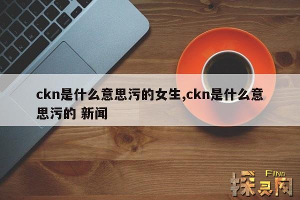 ckn是什么意思污的女生,ckn是什么意思污的 新闻