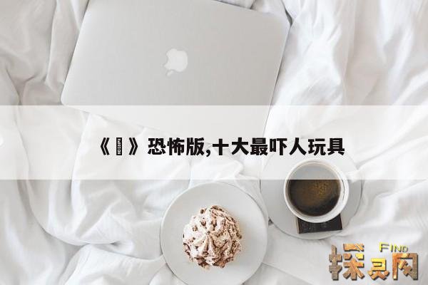 《囍》恐怖版,十大最吓人玩具