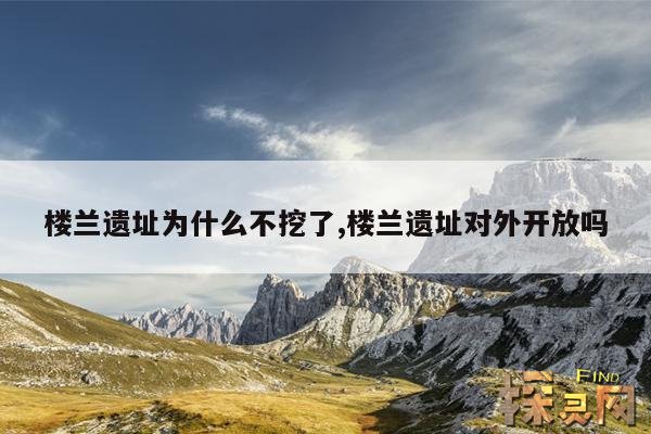 楼兰遗址为什么不挖了,楼兰遗址对外开放吗