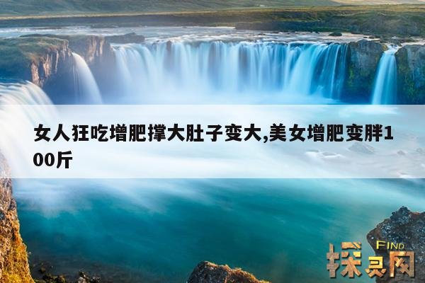 女人狂吃增肥撑大肚子变大,美女增肥变胖100斤