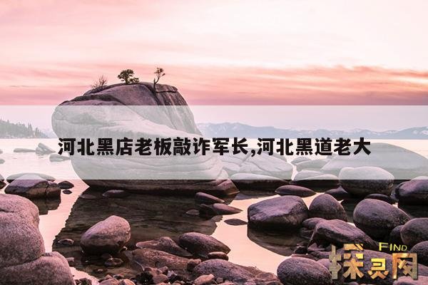 河北黑店老板敲诈军长,河北黑道老大