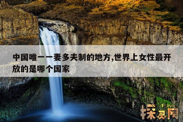 中国唯一一妻多夫制的地方,世界上女性最开放的是哪个国家
