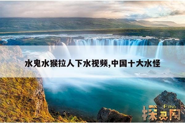 水鬼水猴拉人下水视频,中国十大水怪