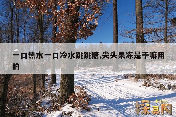 一口热水一口冷水跳跳糖,尖头果冻是干嘛用的