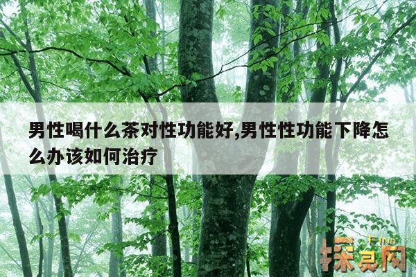 男性喝什么茶对性功能好,男性性功能下降怎么办该如何治疗