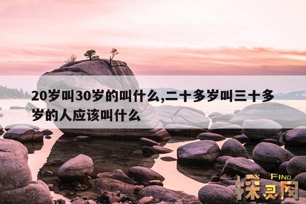 20岁叫30岁的叫什么,二十多岁叫三十多岁的人应该叫什么