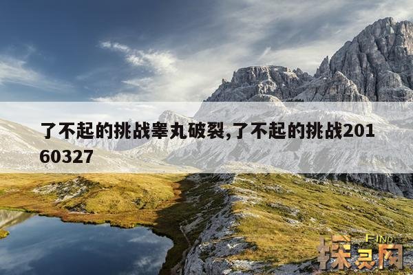 了不起的挑战睾丸破裂,了不起的挑战20160327