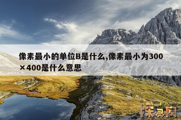 像素最小的单位B是什么,像素最小为300×400是什么意思