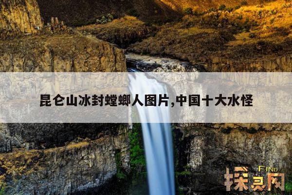 昆仑山冰封螳螂人图片,中国十大水怪