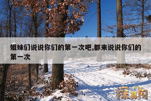 姐妹们说说你们的第一次吧,都来说说你们的第一次