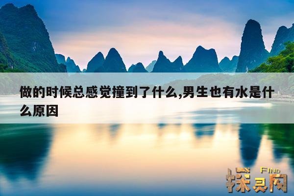 做的时候总感觉撞到了什么,男生也有水是什么原因