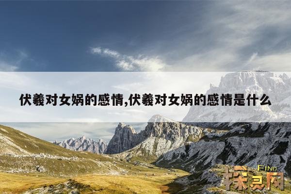伏羲对女娲的感情,伏羲对女娲的感情是什么