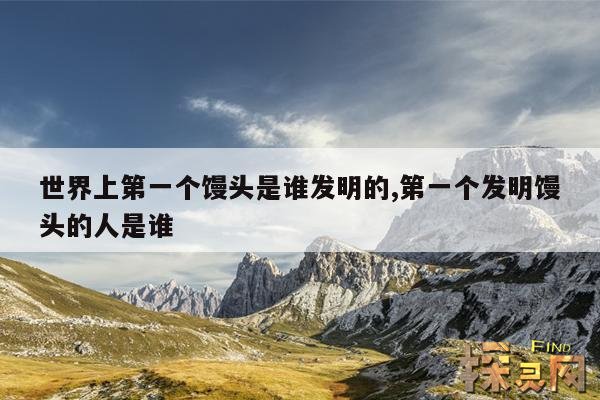 世界上第一个馒头是谁发明的,第一个发明馒头的人是谁
