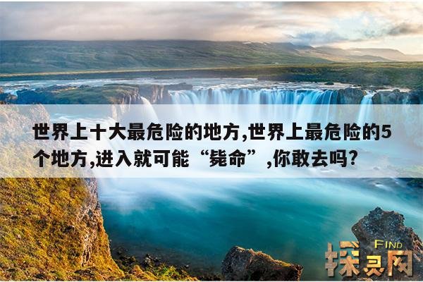 世界上十大最危险的地方,世界上最危险的5个地方,进入就可能“毙命”,你敢去吗?