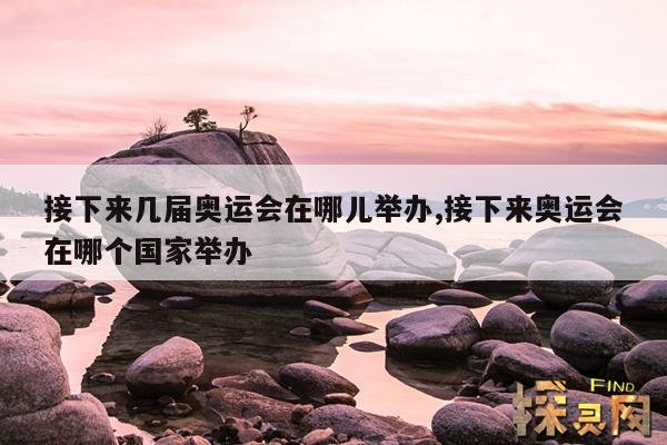 接下来几届奥运会在哪儿举办,接下来奥运会在哪个国家举办