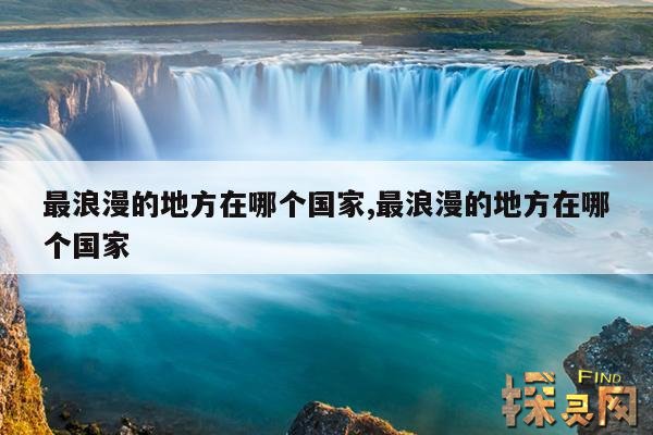 最浪漫的地方在哪个国家,最浪漫的地方在哪个国家