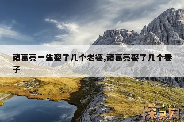 诸葛亮一生娶了几个老婆,诸葛亮娶了几个妻子
