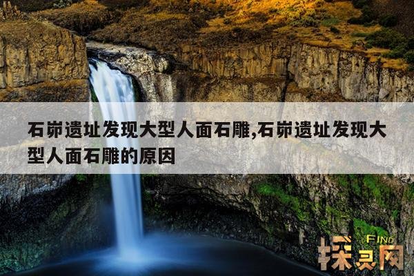 石峁遗址发现大型人面石雕,石峁遗址发现大型人面石雕的原因