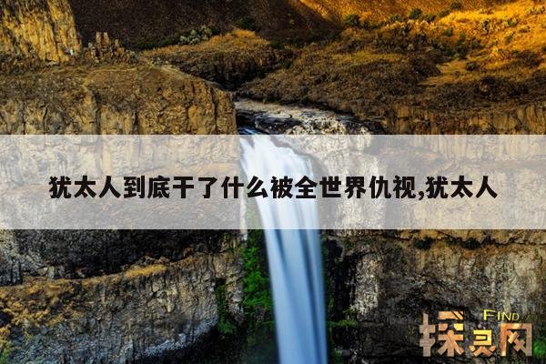 犹太人到底干了什么被全世界仇视,犹太人
