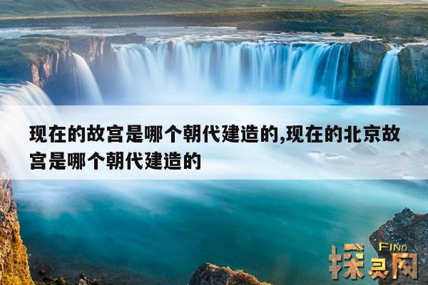 现在的故宫是哪个朝代建造的,现在的北京故宫是哪个朝代建造的