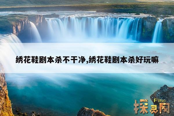 绣花鞋剧本杀不干净,绣花鞋剧本杀好玩嘛