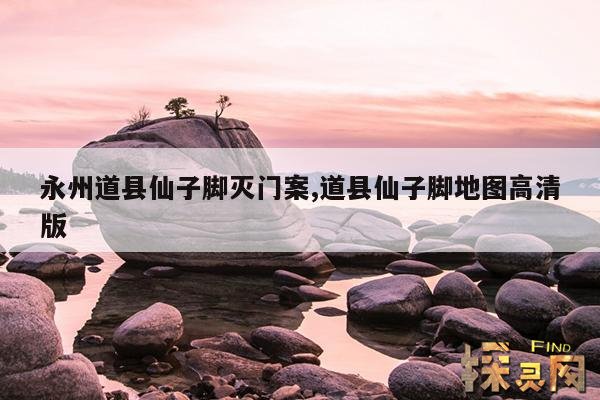 永州道县仙子脚灭门案,道县仙子脚地图高清版