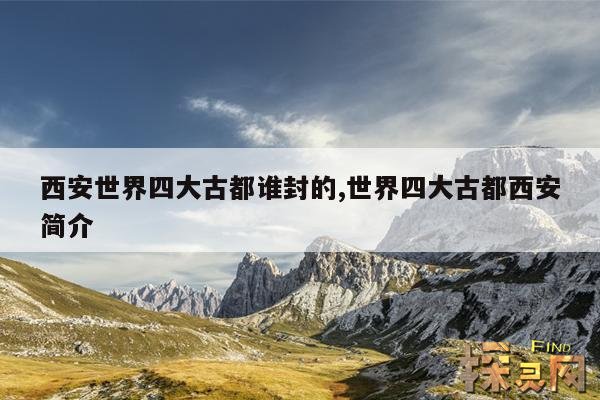 西安世界四大古都谁封的,世界四大古都西安简介