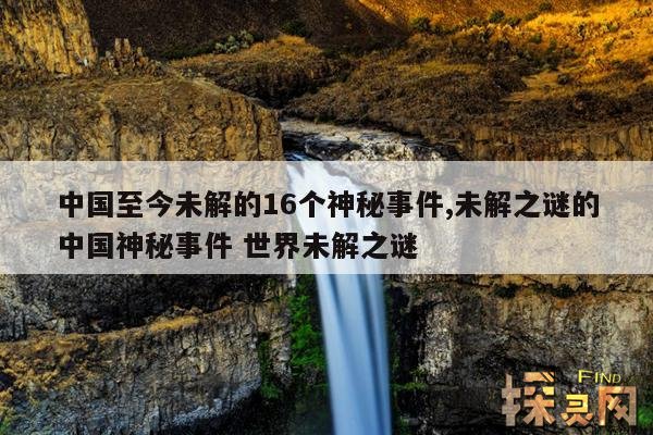 中国至今未解的16个神秘事件,未解之谜的中国神秘事件 世界未解之谜