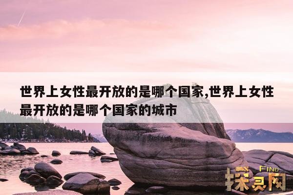世界上女性最开放的是哪个国家,世界上女性最开放的是哪个国家的城市