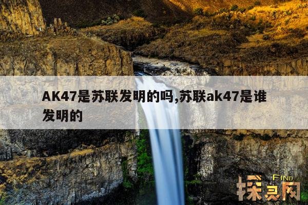 AK47是苏联发明的吗,苏联ak47是谁发明的