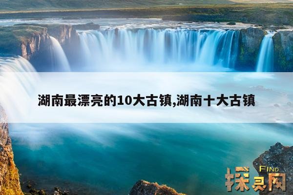 湖南最漂亮的10大古镇,湖南十大古镇