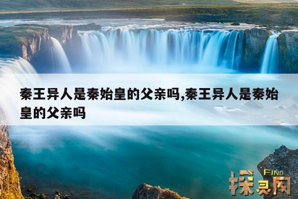 秦王异人是秦始皇的父亲吗,秦王异人是秦始皇的父亲吗
