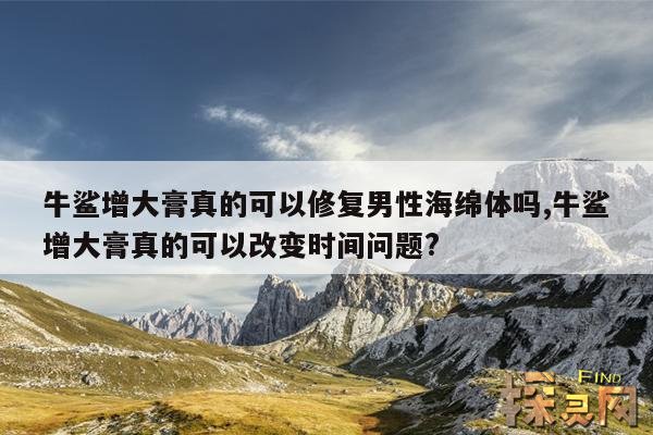 牛鲨增大膏真的可以修复男性海绵体吗,牛鲨增大膏真的可以改变时间问题?