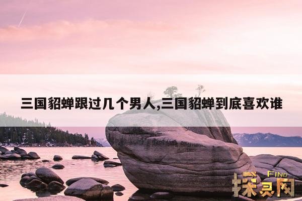 三国貂蝉跟过几个男人,三国貂蝉到底喜欢谁