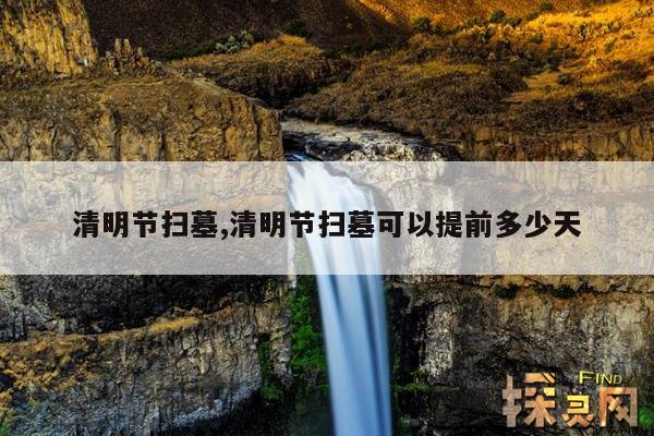 清明节扫墓,清明节扫墓可以提前多少天